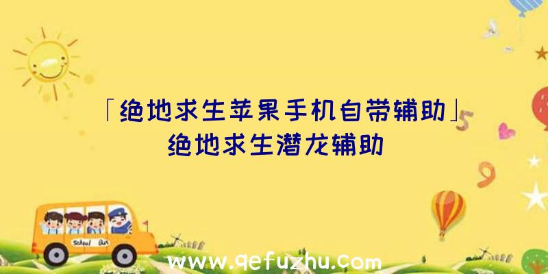 「绝地求生苹果手机自带辅助」|绝地求生潜龙辅助